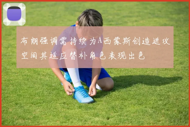 布朗强调需持续为A西蒙斯创造进攻空间其适应替补角色表现出色