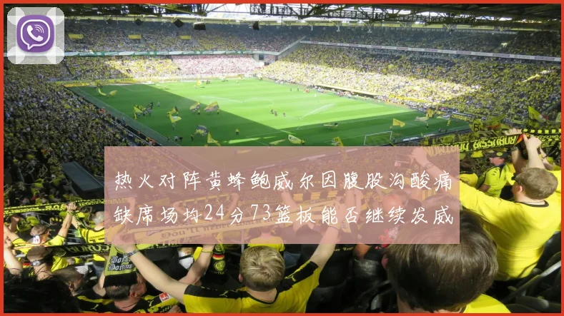 热火对阵黄蜂鲍威尔因腹股沟酸痛缺席场均24分73篮板能否继续发威