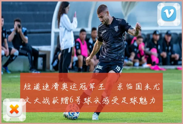 短道速滑奥运冠军王濛亲临国米尤文大战获赠6号球衣感受足球魅力