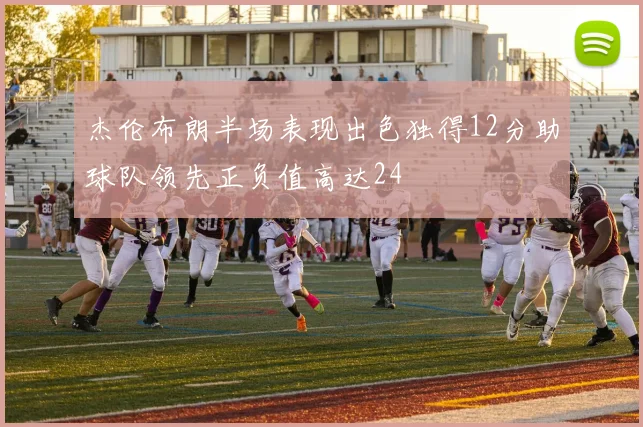 杰伦布朗半场表现出色独得12分助球队领先正负值高达24