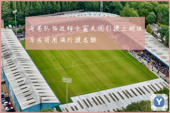 海港队临近转会窗关闭引援土超快马或将用满外援名额