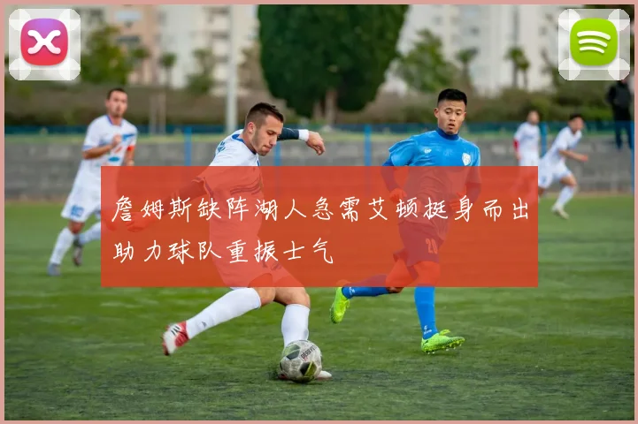 詹姆斯缺阵湖人急需艾顿挺身而出助力球队重振士气