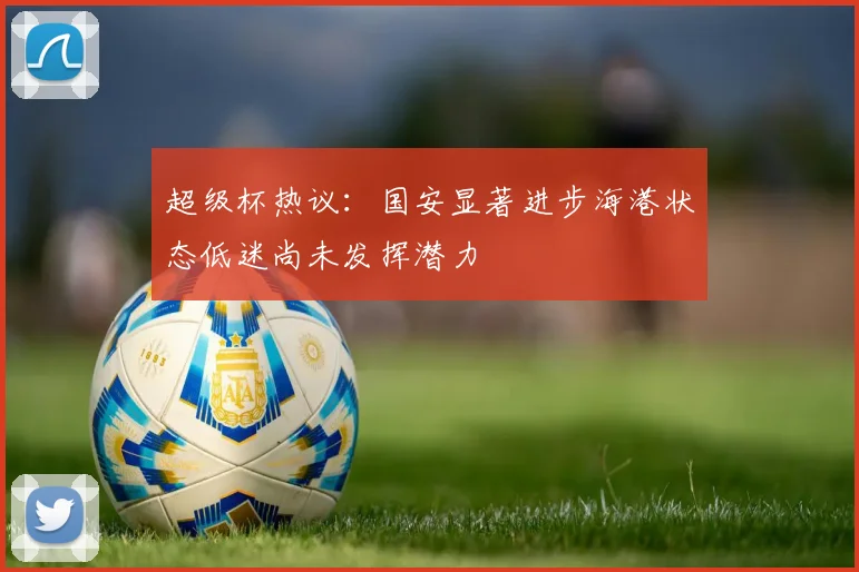 超级杯热议：国安显著进步海港状态低迷尚未发挥潜力