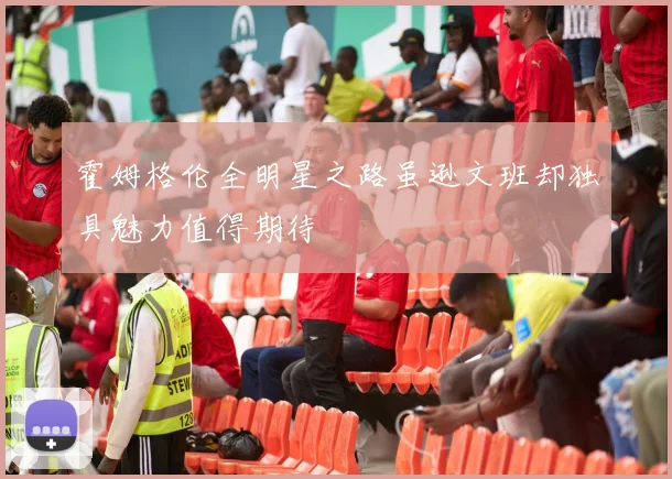 霍姆格伦全明星之路虽逊文班却独具魅力值得期待