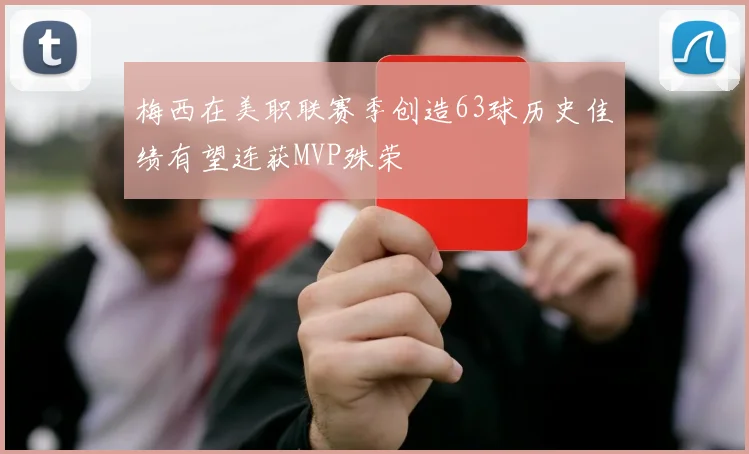 梅西在美职联赛季创造63球历史佳绩有望连获MVP殊荣