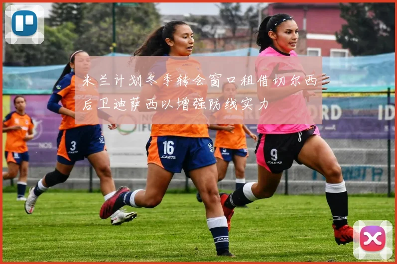 米兰计划冬季转会窗口租借切尔西后卫迪萨西以增强防线实力