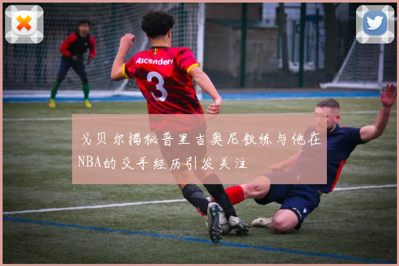 戈贝尔揭秘普里吉奥尼教练与他在NBA的交手经历引发关注
