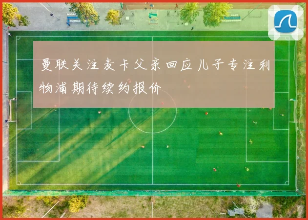 曼联关注麦卡父亲回应儿子专注利物浦期待续约报价