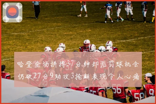 哈登全场拼搏37分钟却无罚球机会仍砍27分9助攻3抢断表现令人心痛