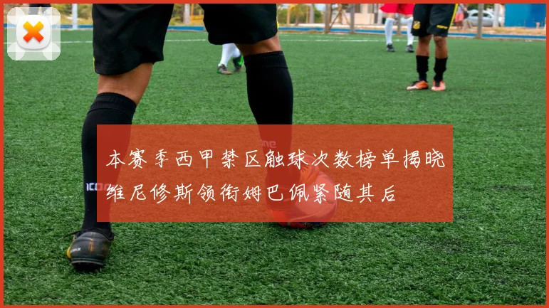 本赛季西甲禁区触球次数榜单揭晓维尼修斯领衔姆巴佩紧随其后