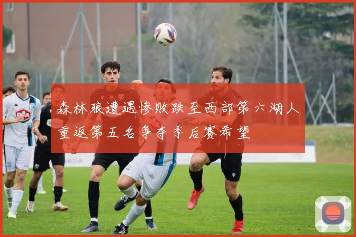 森林狼遭遇惨败跌至西部第六湖人重返第五名争夺季后赛希望