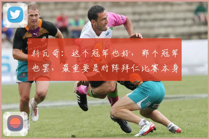 科瓦奇：这个冠军也好，那个冠军也罢，最重要是对阵拜仁比赛本身