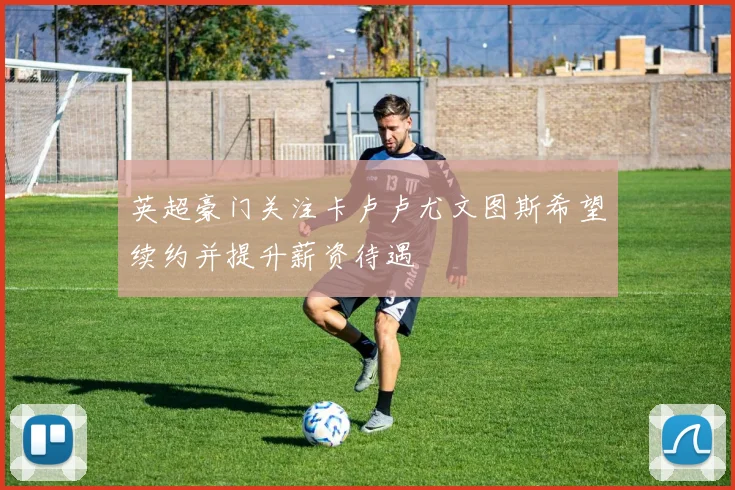 英超豪门关注卡卢卢尤文图斯希望续约并提升薪资待遇