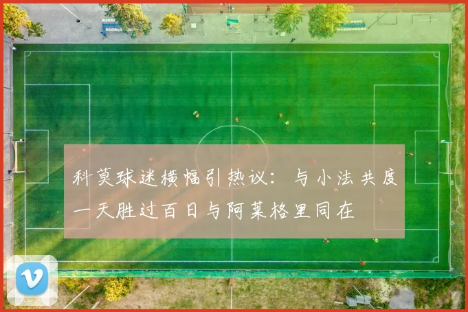 科莫球迷横幅引热议：与小法共度一天胜过百日与阿莱格里同在