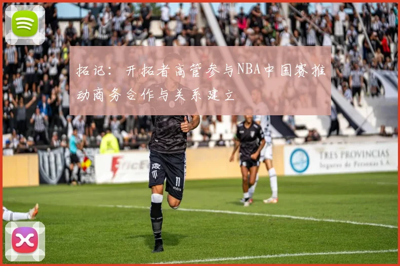 拓记：开拓者高管参与NBA中国赛推动商务合作与关系建立