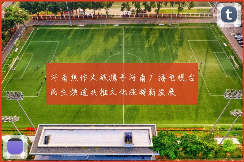 河南焦作文旅携手河南广播电视台民生频道共推文化旅游新发展