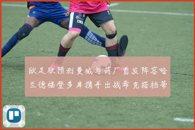 欧足联预测曼城与药厂首发阵容哈兰德福登多库携手出战希克搭档蒂尔曼