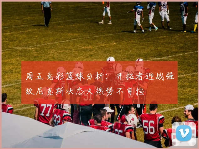 周五竞彩篮球分析：开拓者迎战强敌尼克斯状态火热势不可挡