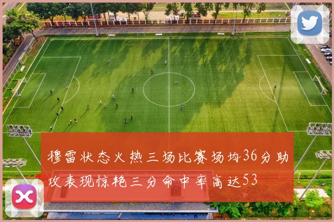 穆雷状态火热三场比赛场均36分助攻表现惊艳三分命中率高达53