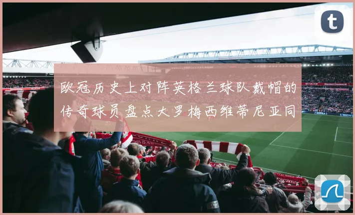 欧冠历史上对阵英格兰球队戴帽的传奇球员盘点大罗梅西维蒂尼亚同样在列