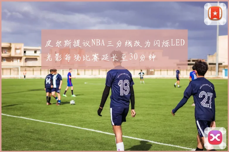 皮尔斯提议NBA三分线改为闪烁LED光影每场比赛延长至30分钟