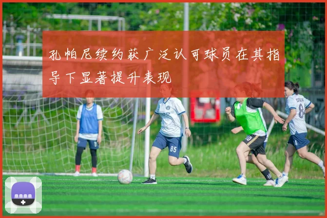 孔帕尼续约获广泛认可球员在其指导下显著提升表现