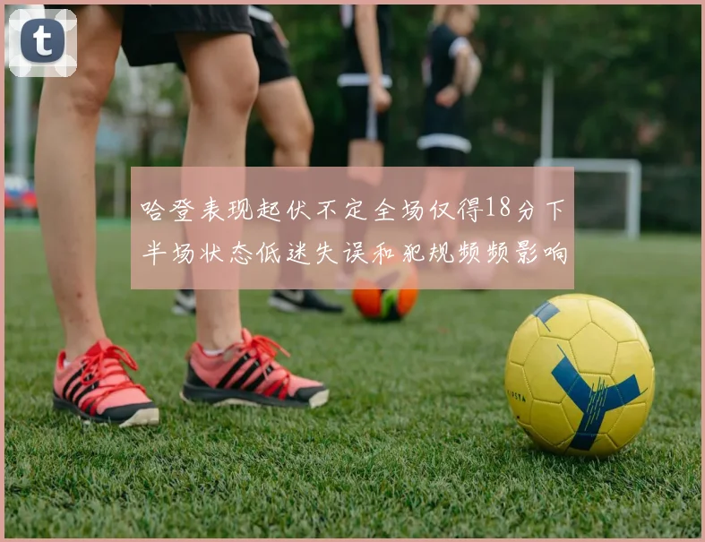 哈登表现起伏不定全场仅得18分下半场状态低迷失误和犯规频频影响球队表现
