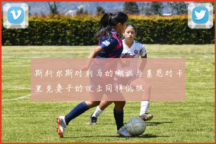 斯科尔斯对利马的嘲讽与基恩对卡里克妻子的攻击同样低级