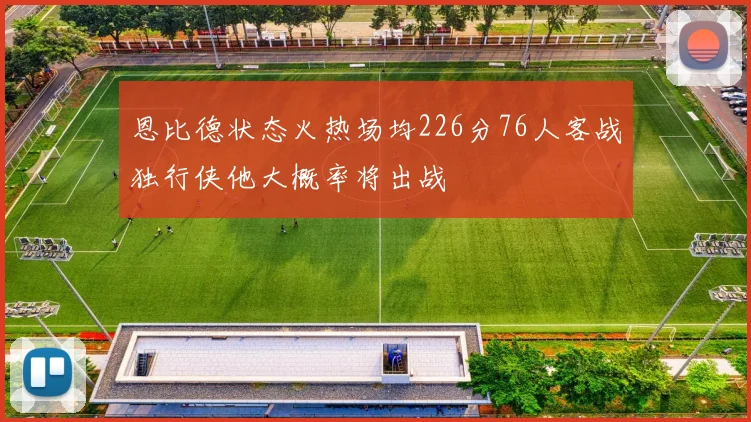恩比德状态火热场均226分76人客战独行侠他大概率将出战