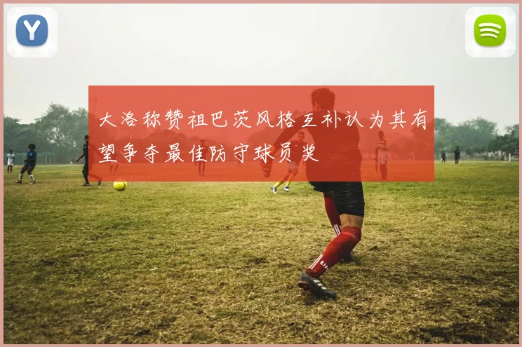 大洛称赞祖巴茨风格互补认为其有望争夺最佳防守球员奖