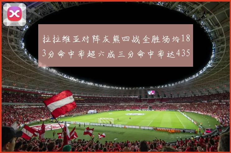拉拉维亚对阵灰熊四战全胜场均183分命中率超六成三分命中率达435