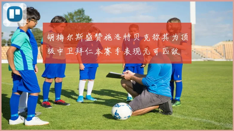 胡梅尔斯盛赞施洛特贝克称其为顶级中卫拜仁本赛季表现无可匹敌
