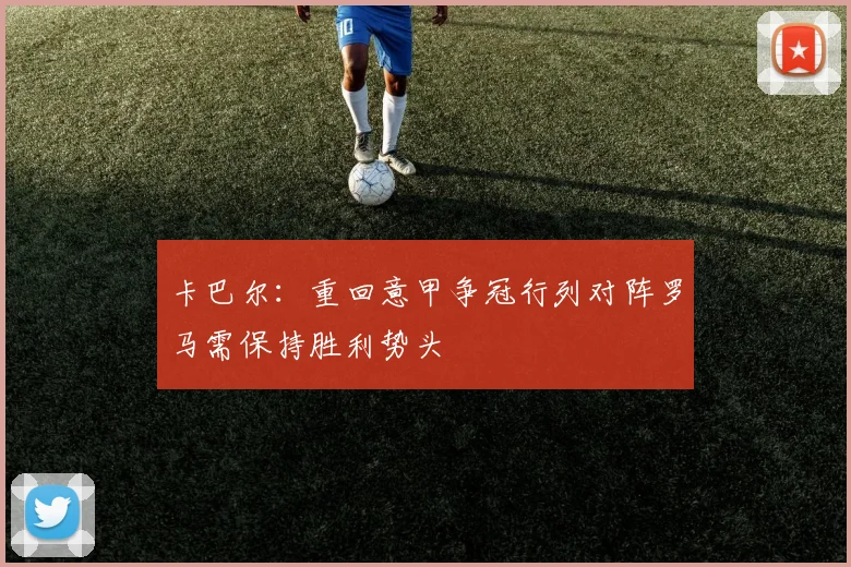 卡巴尔：重回意甲争冠行列对阵罗马需保持胜利势头