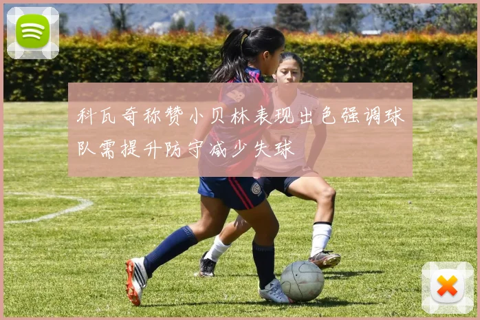 科瓦奇称赞小贝林表现出色强调球队需提升防守减少失球