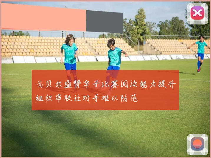 戈贝尔盛赞华子比赛阅读能力提升组织串联让对手难以防范