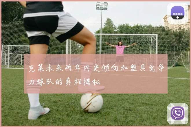 克莱未来两年内更倾向加盟具竞争力球队的真相揭秘