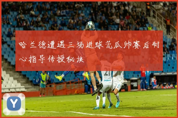 哈兰德遭遇三场进球荒瓜帅赛后耐心指导传授秘诀