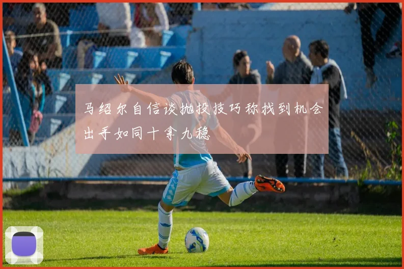 马绍尔自信谈抛投技巧称找到机会出手如同十拿九稳