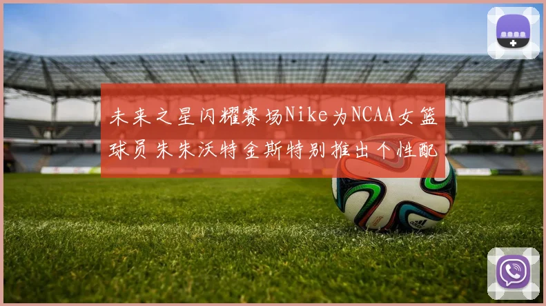未来之星闪耀赛场Nike为NCAA女篮球员朱朱沃特金斯特别推出个性配色球鞋