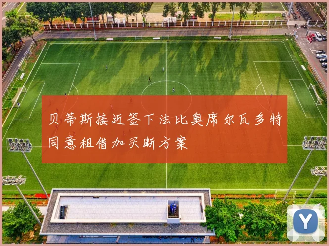 贝蒂斯接近签下法比奥席尔瓦多特同意租借加买断方案