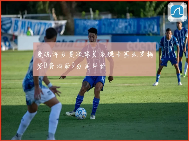 曼晚评分曼联球员表现卡塞米罗梅努B费均获9分高评价