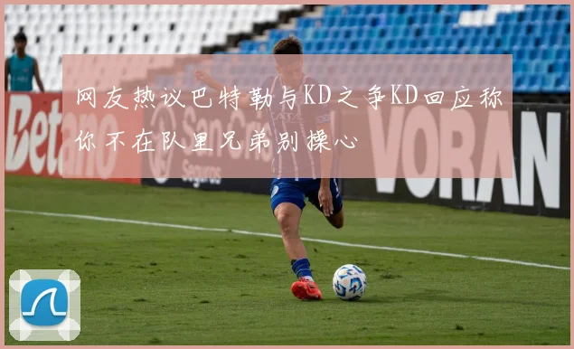 网友热议巴特勒与KD之争KD回应称你不在队里兄弟别操心