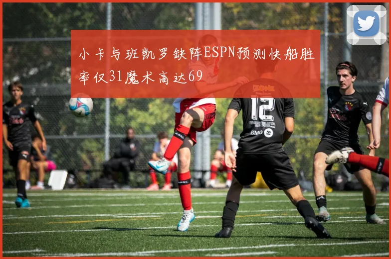 小卡与班凯罗缺阵ESPN预测快船胜率仅31魔术高达69