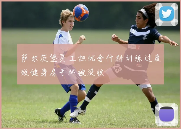 萨尔茨堡员工担忧舍什科训练过度致健身房手环被没收