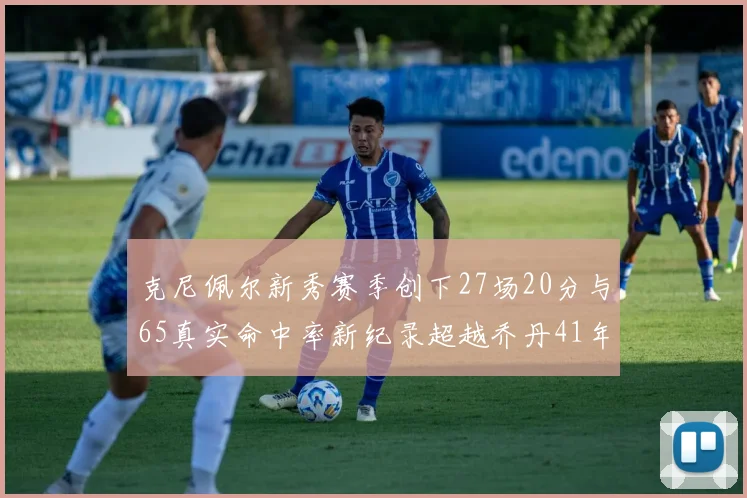 克尼佩尔新秀赛季创下27场20分与65真实命中率新纪录超越乔丹41年历史