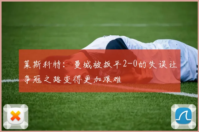 莱斯科特：曼城被扳平2-0的失误让争冠之路变得更加艰难