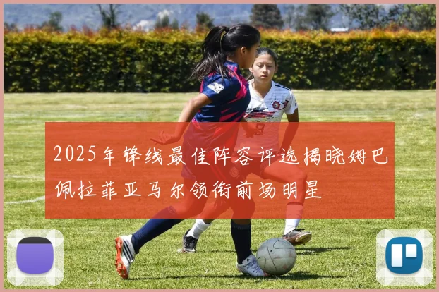 2025年锋线最佳阵容评选揭晓姆巴佩拉菲亚马尔领衔前场明星