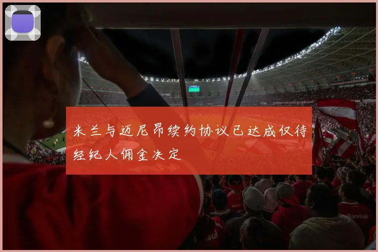 米兰与迈尼昂续约协议已达成仅待经纪人佣金决定
